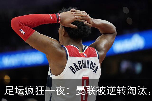 足坛疯狂一夜：曼联被逆转淘汰，米兰爆冷落败，巴萨制造惨案，塞尔塔爆大冷